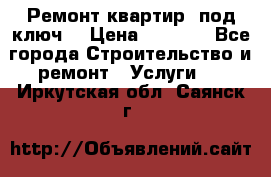 Ремонт квартир “под ключ“ › Цена ­ 1 500 - Все города Строительство и ремонт » Услуги   . Иркутская обл.,Саянск г.